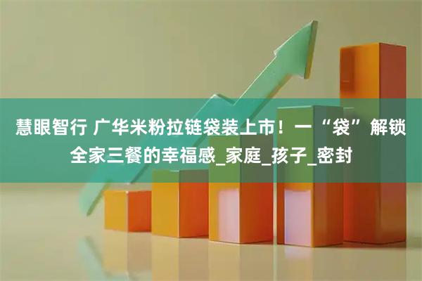 慧眼智行 广华米粉拉链袋装上市！一 “袋” 解锁全家三餐的幸福感_家庭_孩子_密封