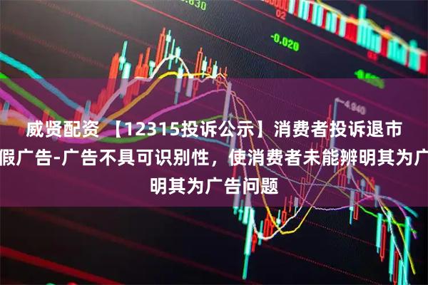 威贤配资 【12315投诉公示】消费者投诉退市济堂虚假广告-广告不具可识别性，使消费者未能辨明其为广告问题