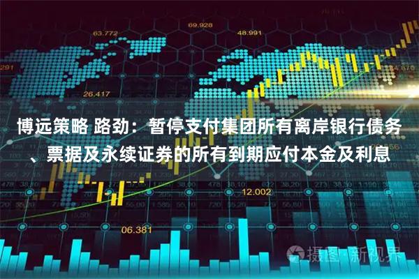 博远策略 路劲：暂停支付集团所有离岸银行债务、票据及永续证券的所有到期应付本金及利息