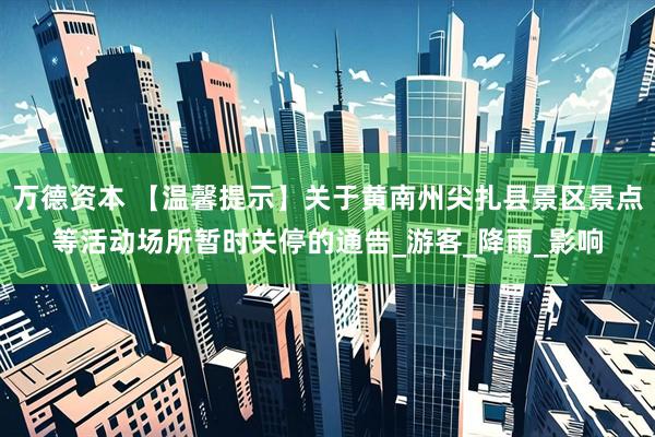 万德资本 【温馨提示】关于黄南州尖扎县景区景点等活动场所暂时关停的通告_游客_降雨_影响