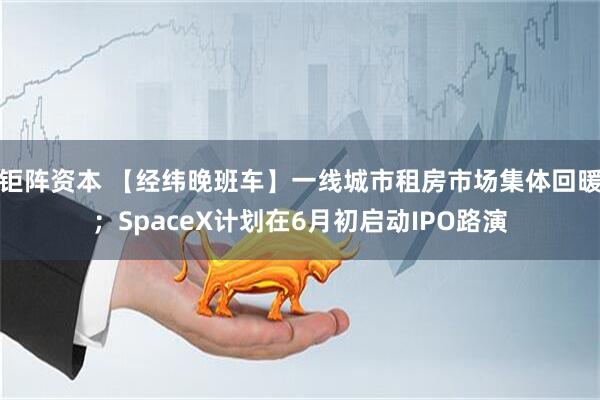 钜阵资本 【经纬晚班车】一线城市租房市场集体回暖;SpaceX计划在6月初启动IPO路演