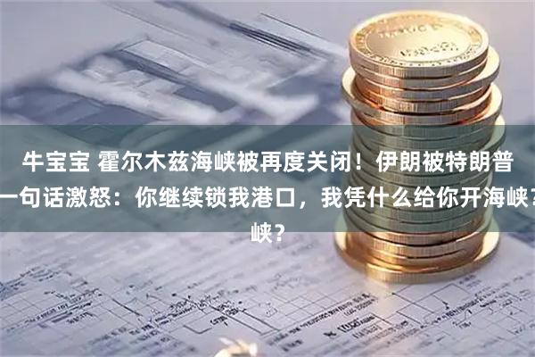 牛宝宝 霍尔木兹海峡被再度关闭！伊朗被特朗普一句话激怒：你继续锁我港口，我凭什么给你开海峡？
