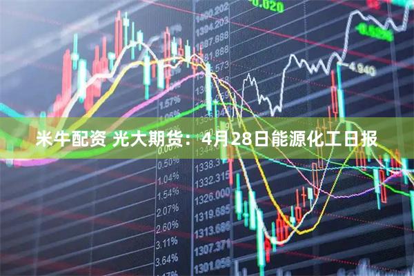 米牛配资 光大期货：4月28日能源化工日报