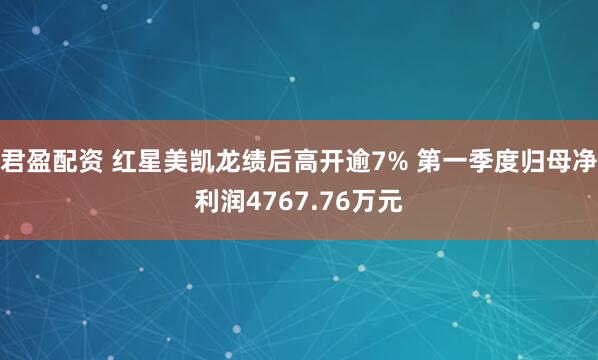 君盈配资 红星美凯龙绩后高开逾7% 第一季度归母净利润4767.76万元