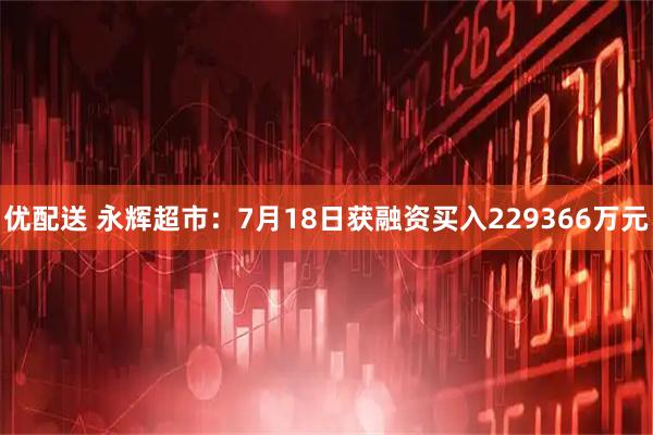 优配送 永辉超市：7月18日获融资买入229366万元