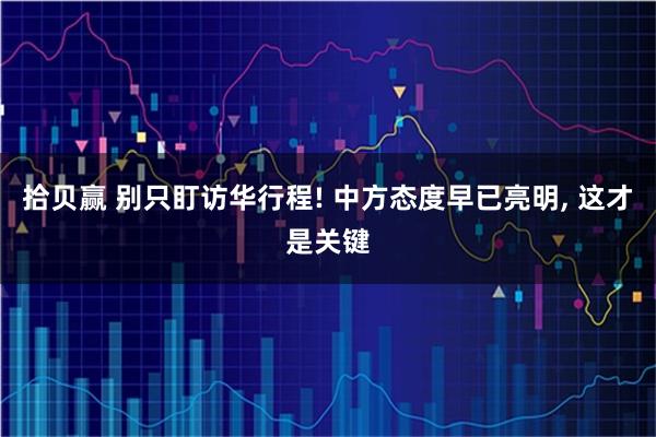 拾贝赢 别只盯访华行程! 中方态度早已亮明, 这才是关键