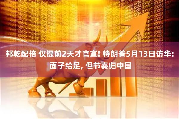 邦乾配倍 仅提前2天才官宣! 特朗普5月13日访华: 面子给足, 但节奏归中国